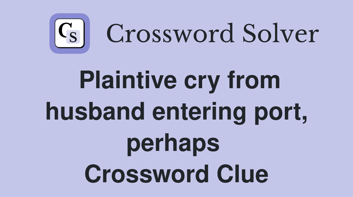 Plaintive cry from husband entering port, perhaps  Crossword Clue