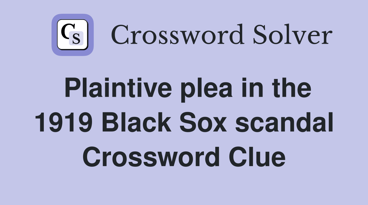 Plaintive plea in the 1919 Black Sox scandal Crossword Clue