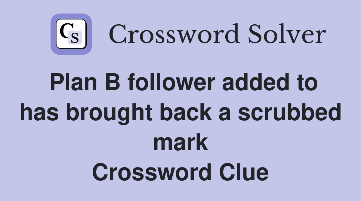 Plan B follower added to has brought back a scrubbed mark Crossword Clue