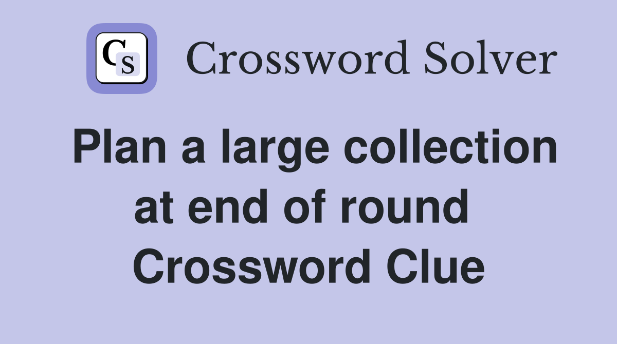 Plan a large collection at end of round  Crossword Clue