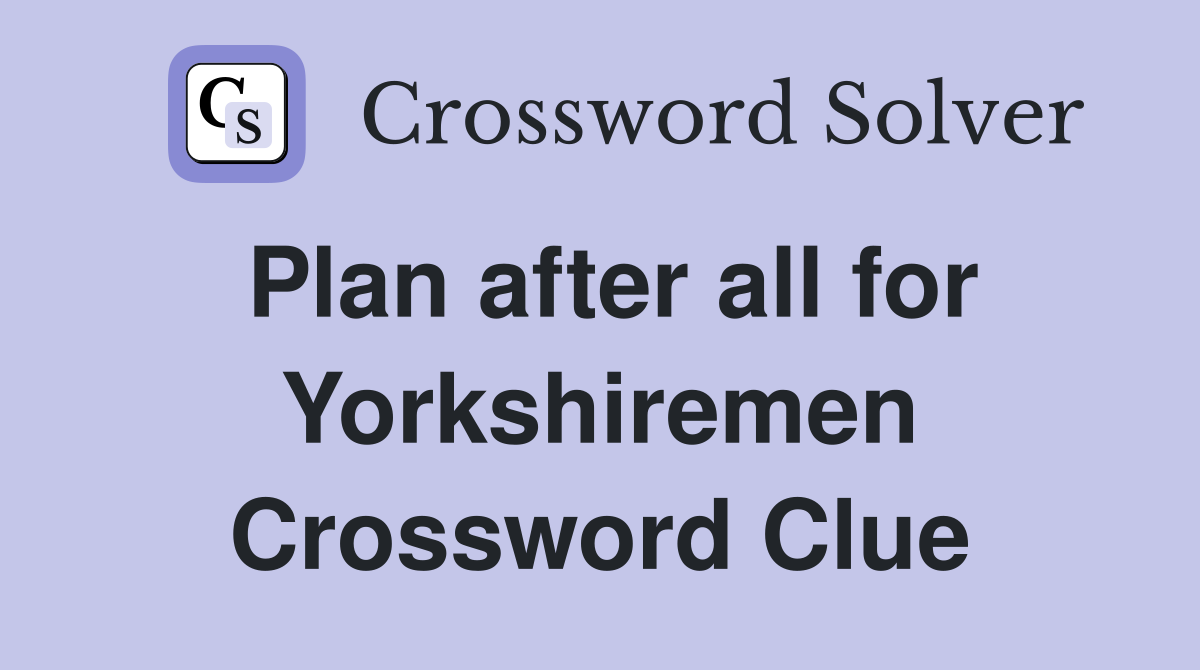 Plan after all for Yorkshiremen Crossword Clue