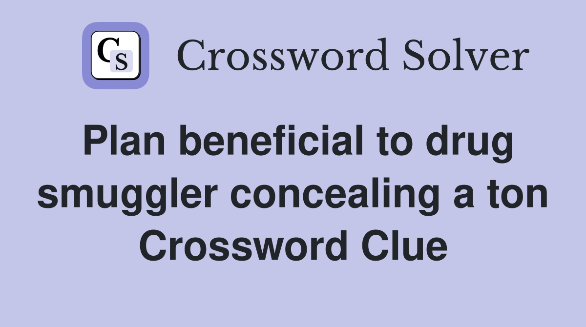 Plan beneficial to drug smuggler concealing a ton Crossword Clue