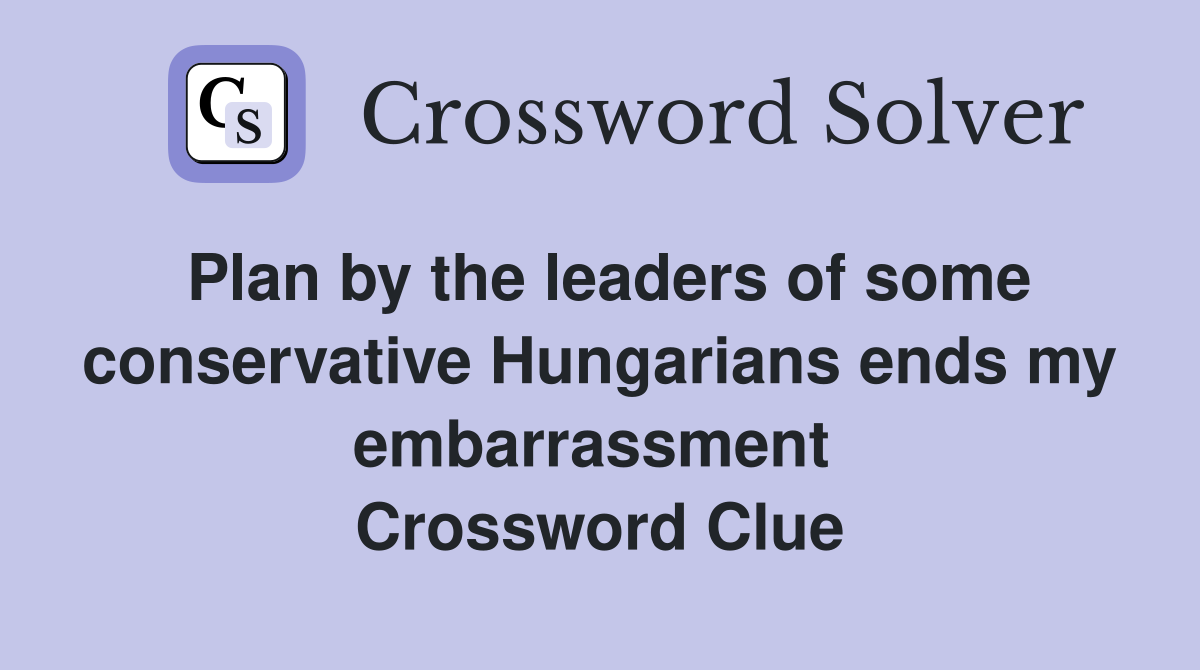 Plan by the leaders of some conservative Hungarians ends my embarrassment  Crossword Clue