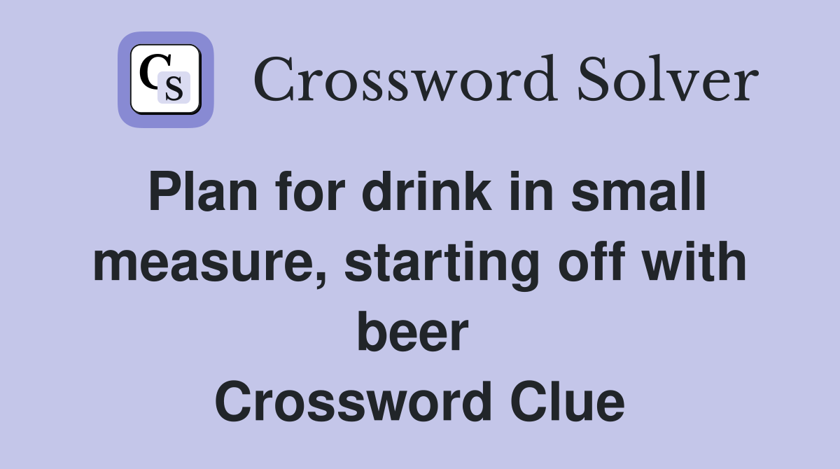 Plan for drink in small measure, starting off with beer  Crossword Clue