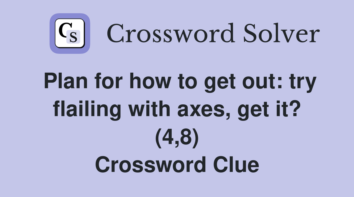 Plan for how to get out: try flailing with axes, get it? (4,8) Crossword Clue