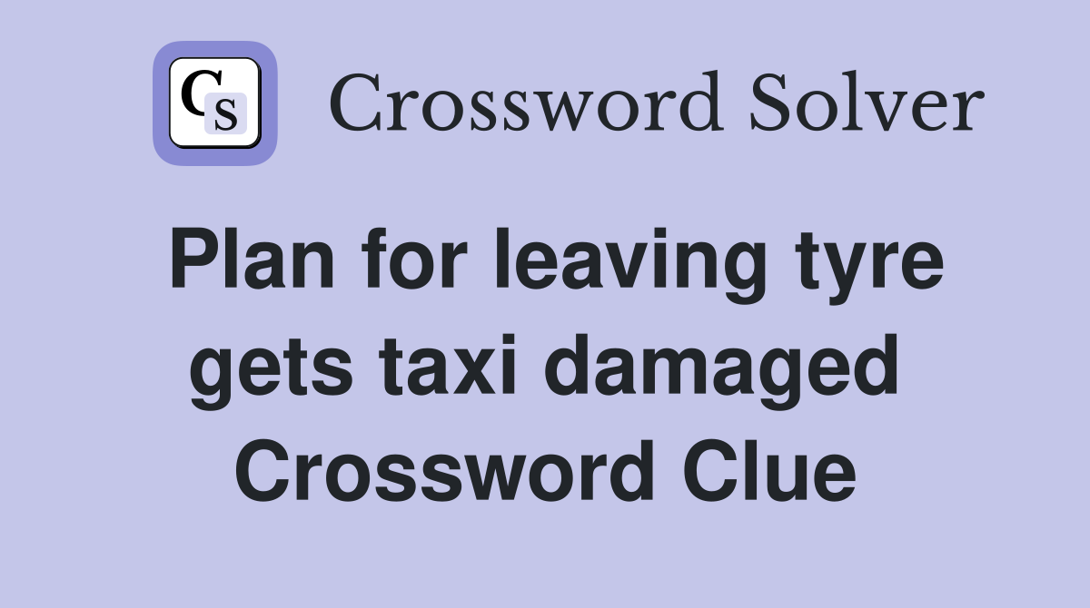 Plan for leaving tyre gets taxi damaged Crossword Clue