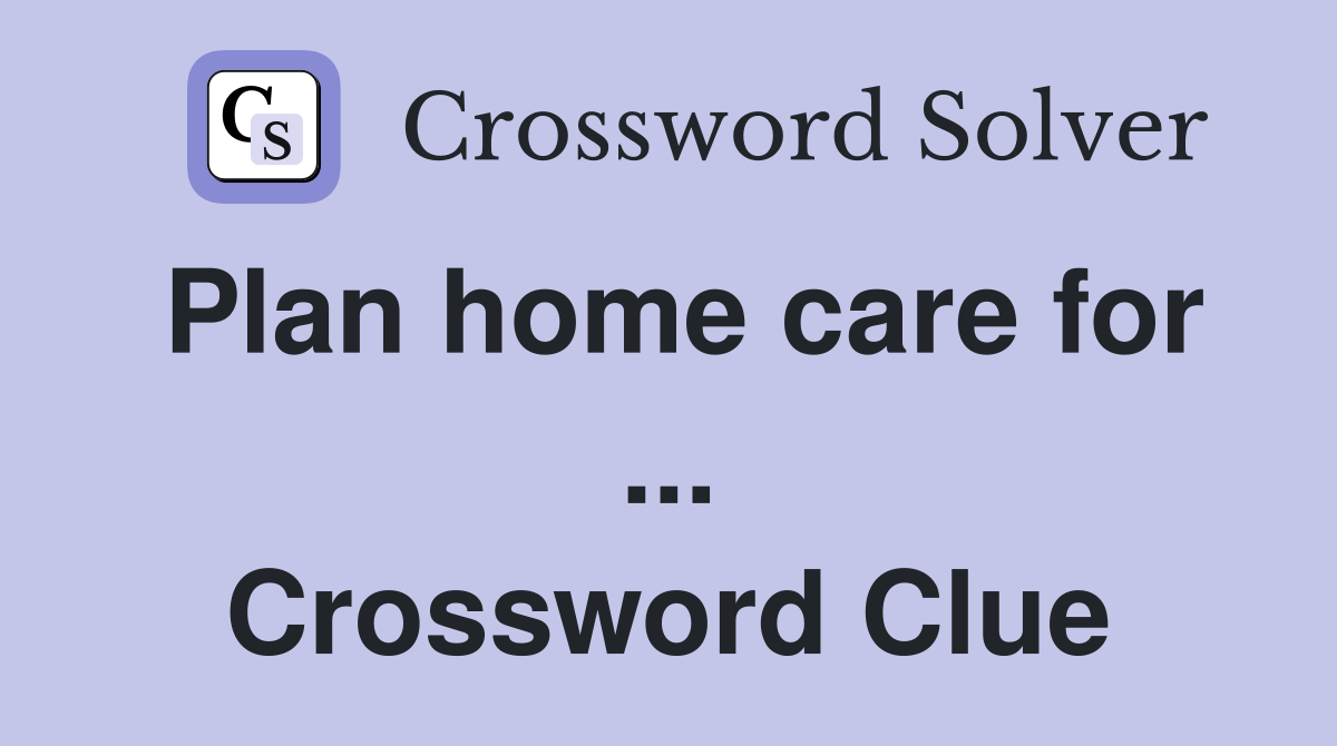 Plan home care for ... Crossword Clue