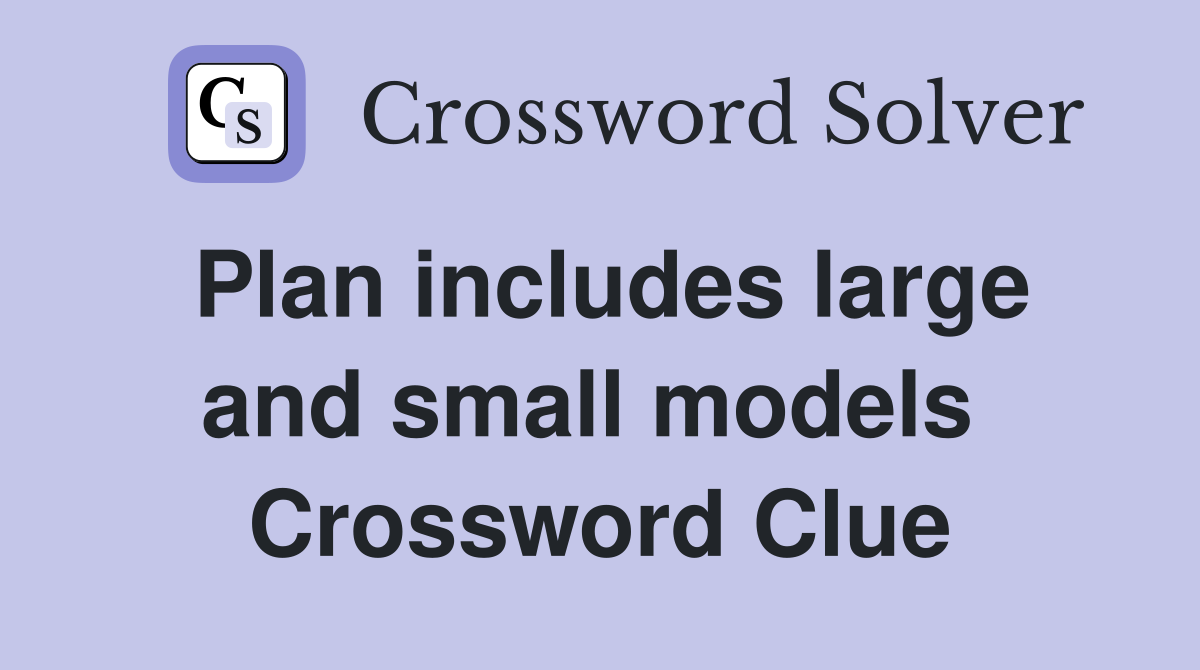 Plan includes large and small models  Crossword Clue