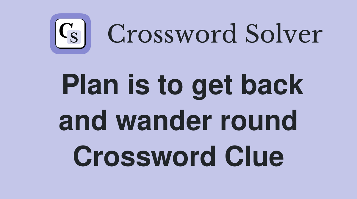 Plan is to get back and wander round Crossword Clue