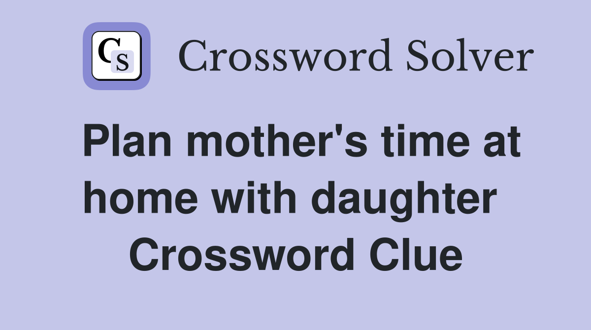 Plan mother's time at home with daughter  Crossword Clue