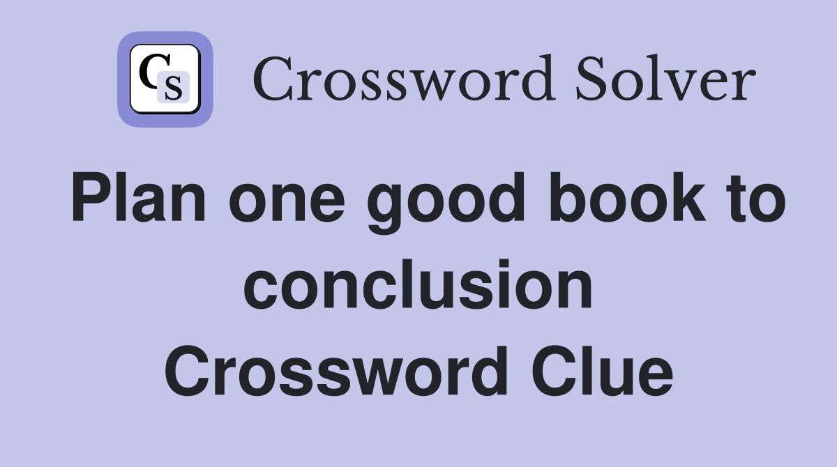 Plan one good book to conclusion Crossword Clue