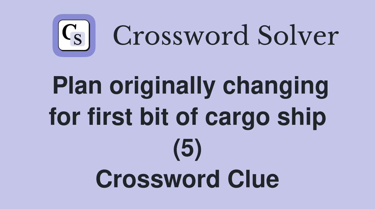 Plan originally changing for first bit of cargo ship (5) Crossword Clue