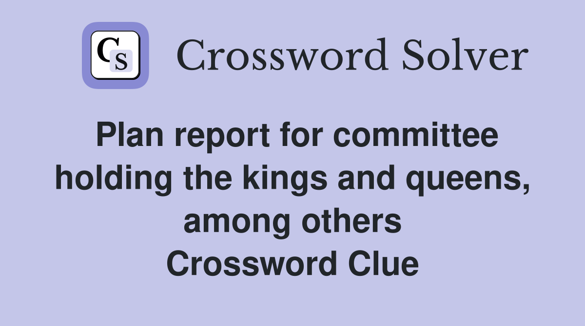 Plan report for committee holding the kings and queens, among others Crossword Clue