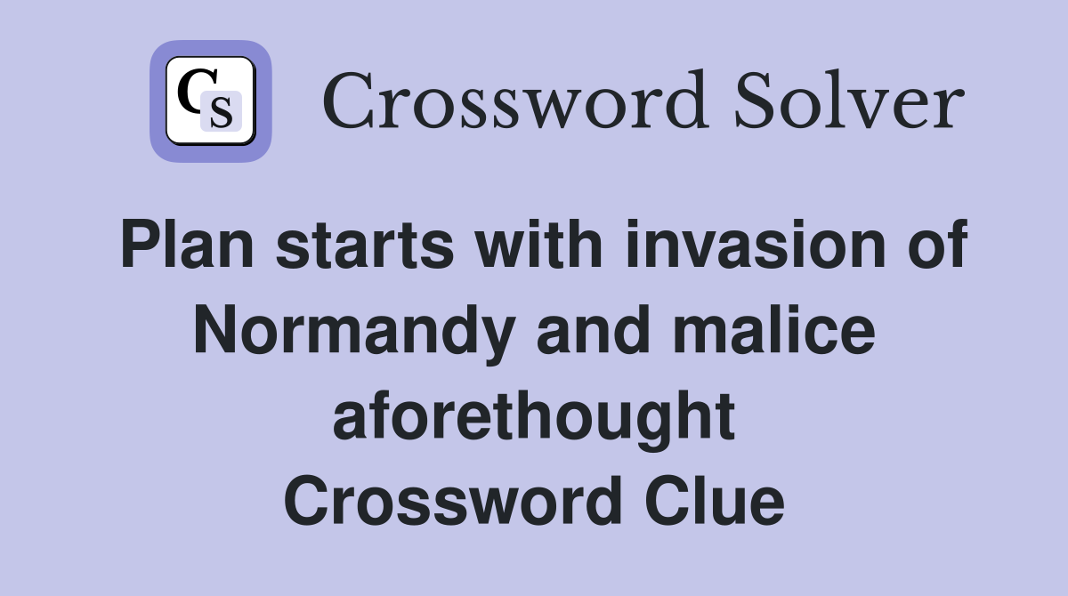Plan starts with invasion of Normandy and malice aforethought Crossword Clue