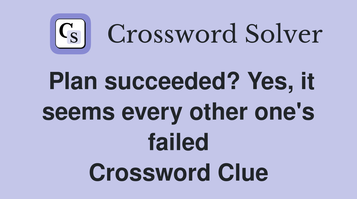 Plan succeeded? Yes, it seems every other one's failed Crossword Clue
