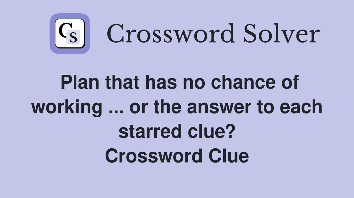 Plan that has no chance of working ... or the answer to each starred clue? Crossword Clue