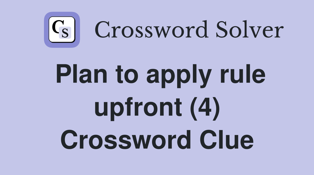 Plan to apply rule upfront (4) Crossword Clue