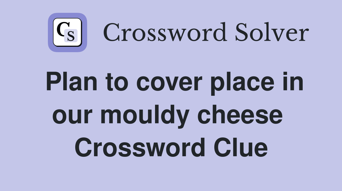 Plan to cover place in our mouldy cheese  Crossword Clue