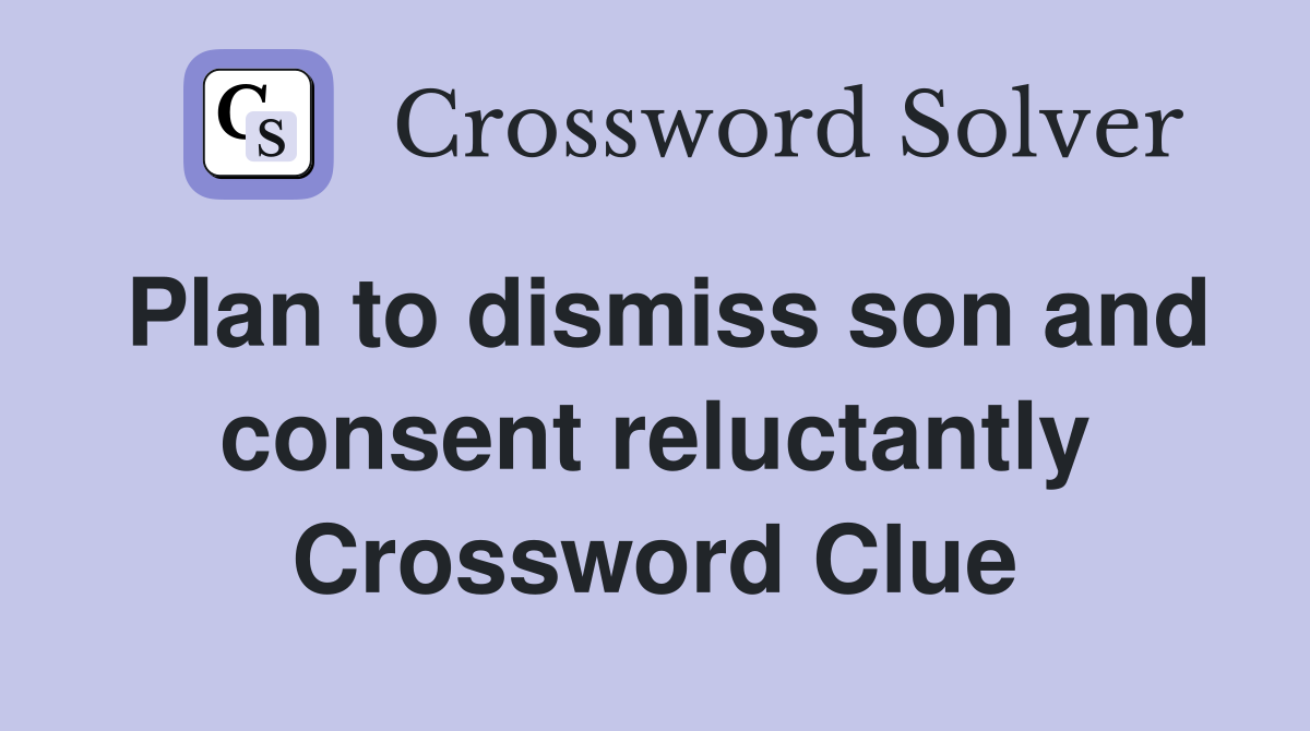Plan to dismiss son and consent reluctantly Crossword Clue