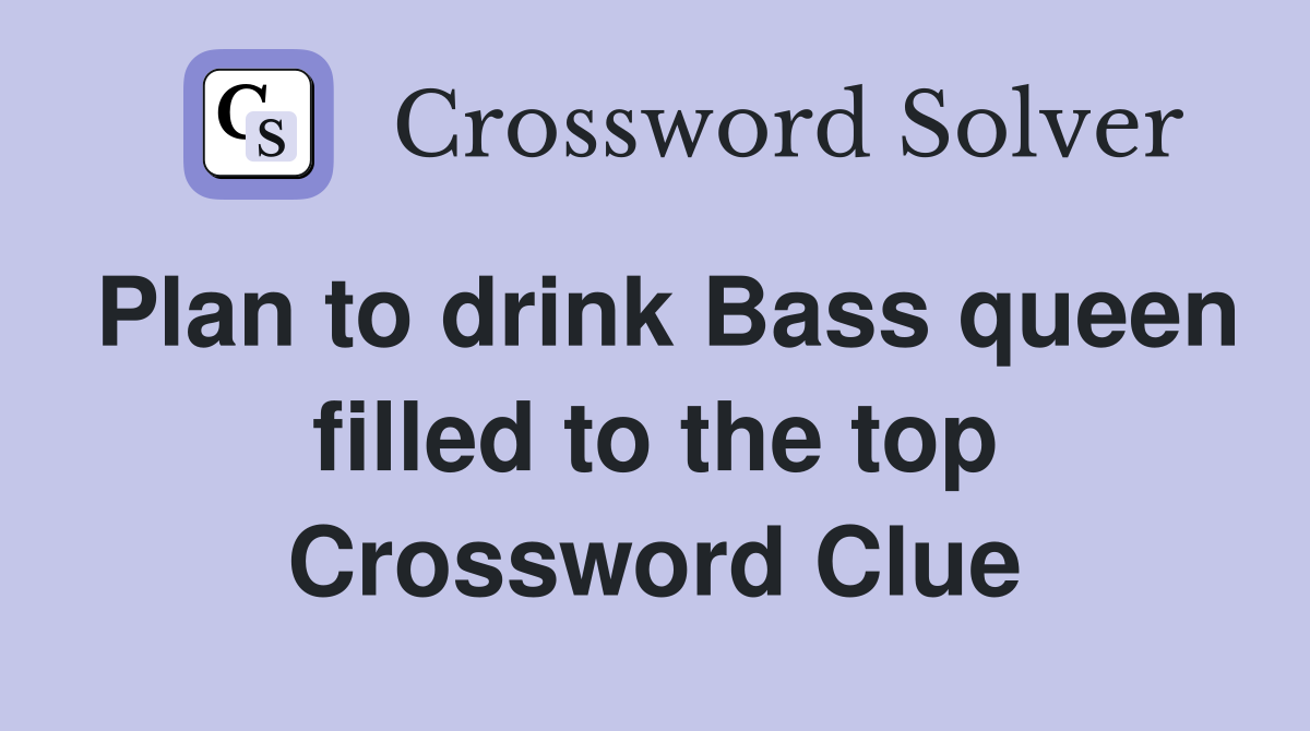 Plan to drink Bass queen filled to the top Crossword Clue