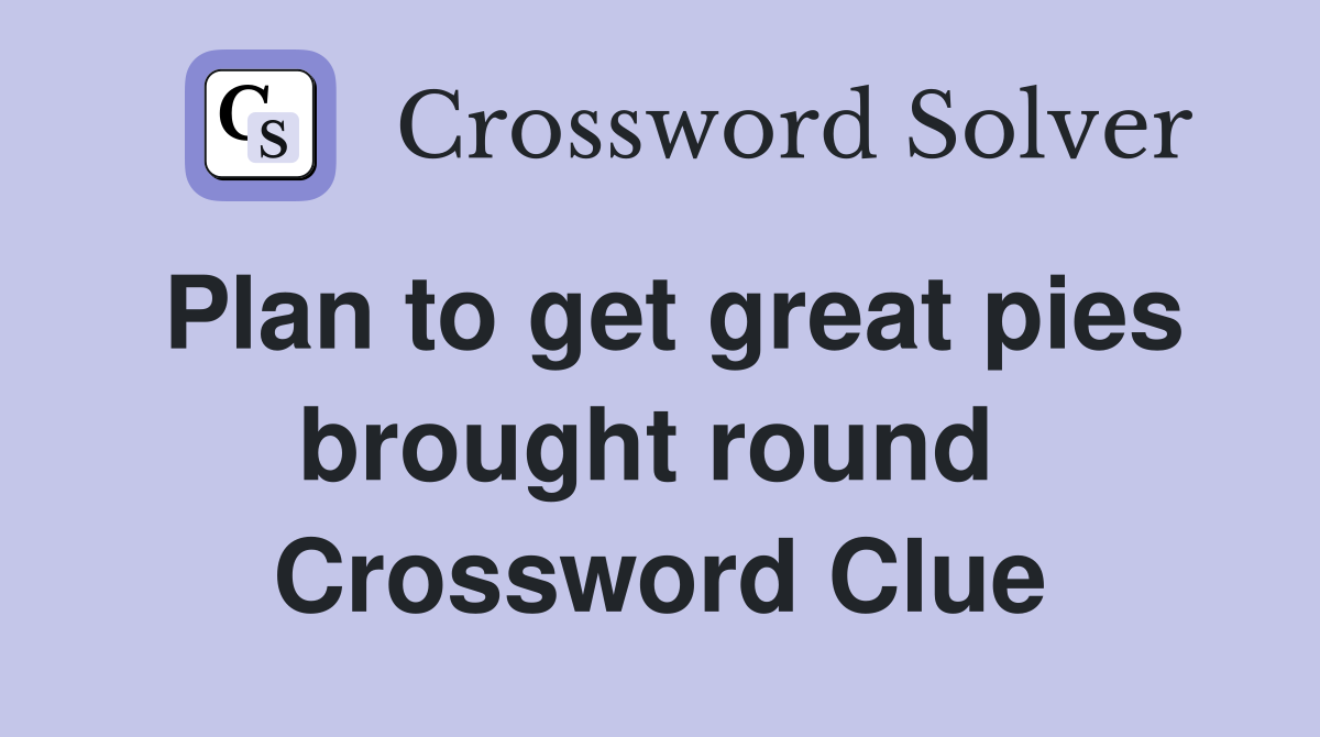 Plan to get great pies brought round  Crossword Clue