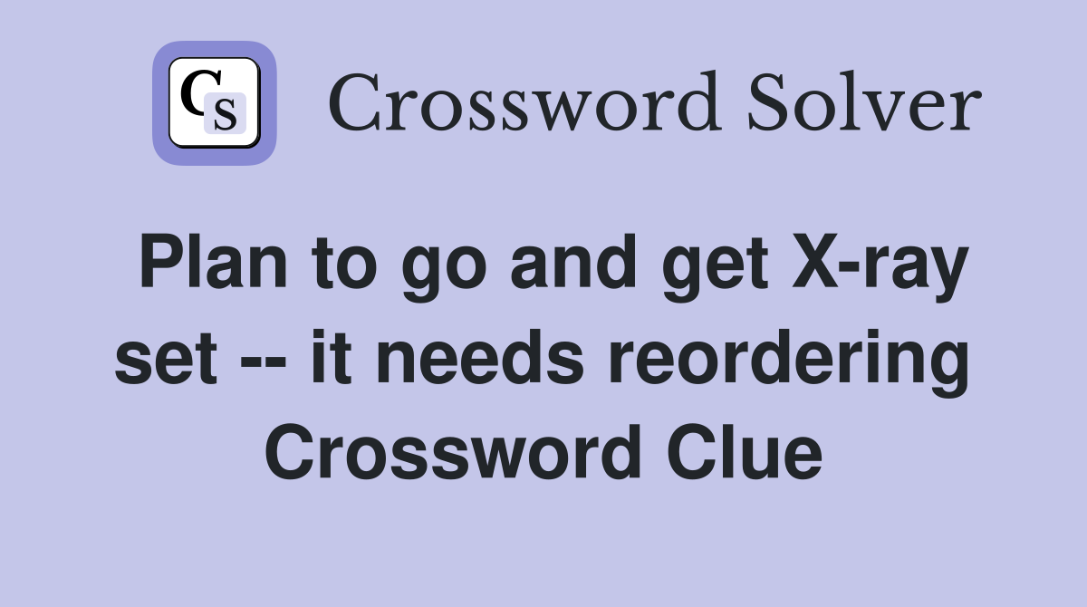 Plan to go and get X-ray set -- it needs reordering Crossword Clue