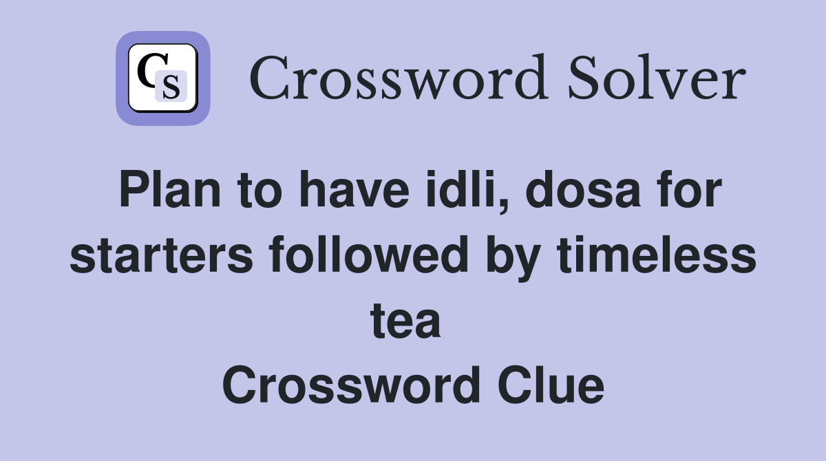 Plan to have idli, dosa for starters followed by timeless tea  Crossword Clue