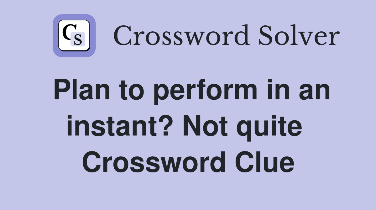 Plan to perform in an instant? Not quite  Crossword Clue