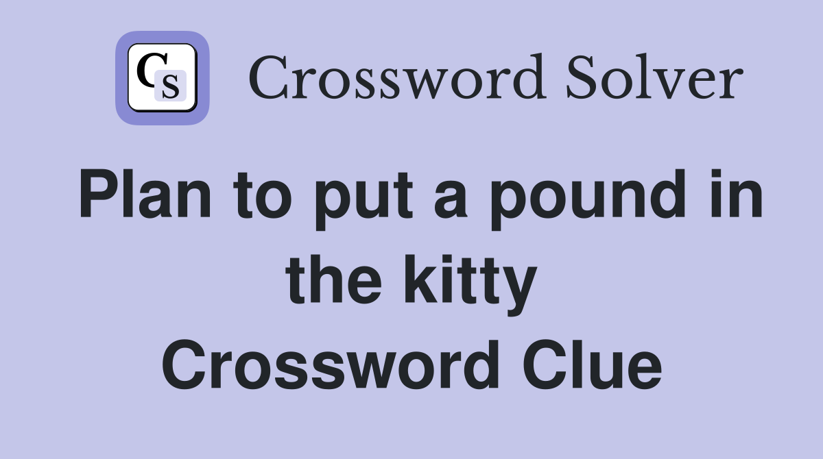 Plan to put a pound in the kitty Crossword Clue