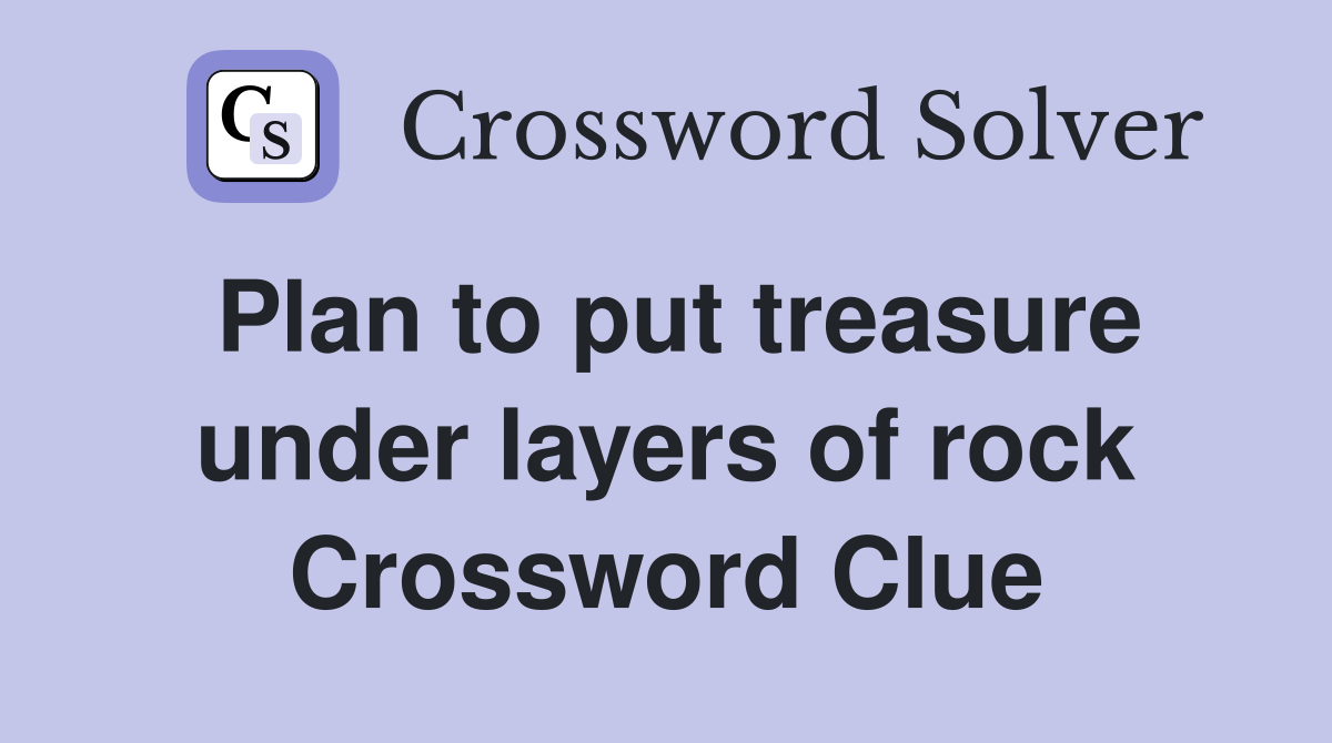 Plan to put treasure under layers of rock Crossword Clue