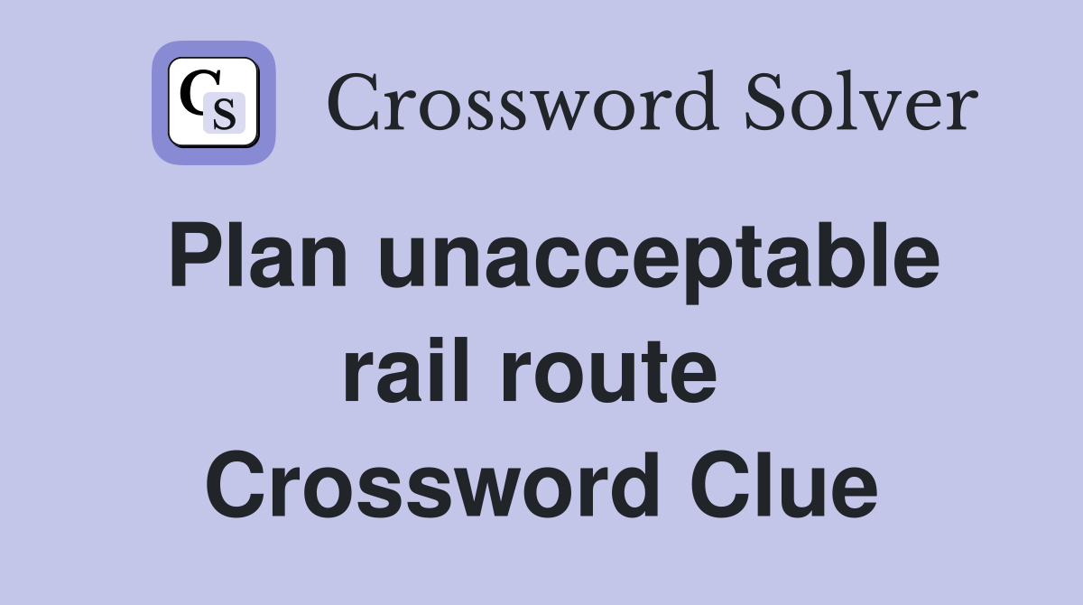 Plan unacceptable rail route  Crossword Clue
