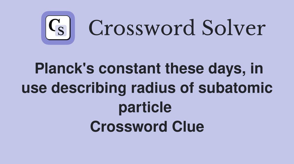 Planck's constant these days, in use describing radius of subatomic particle  Crossword Clue