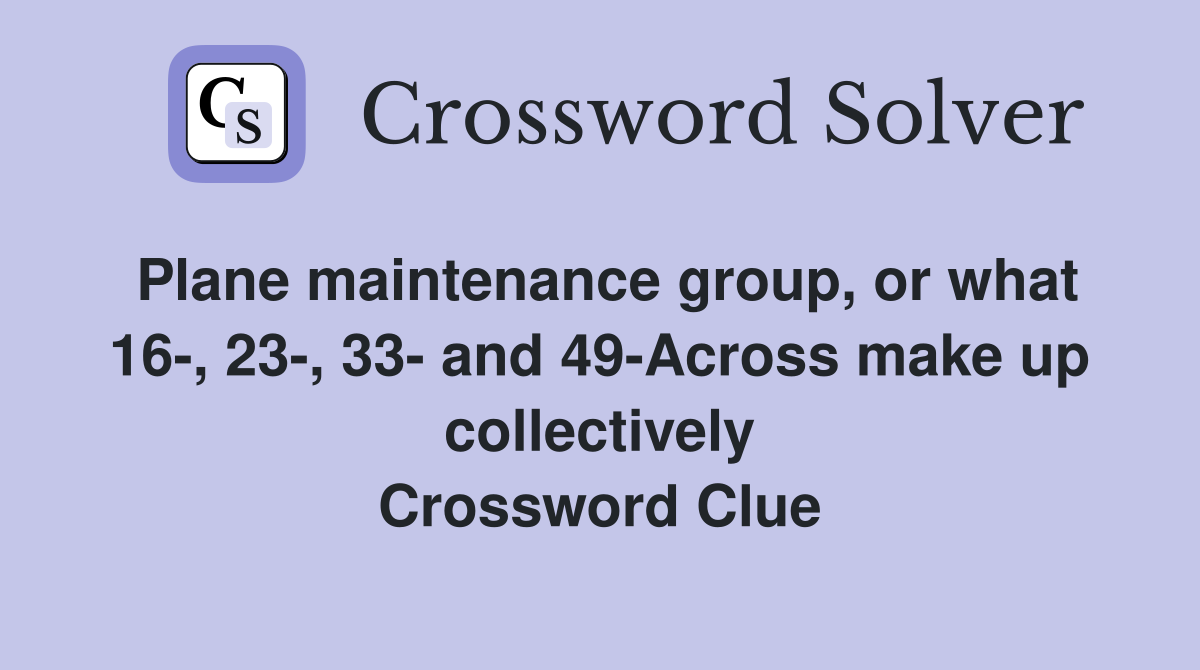 Plane maintenance group, or what 16-, 23-, 33- and 49-Across make up collectively Crossword Clue