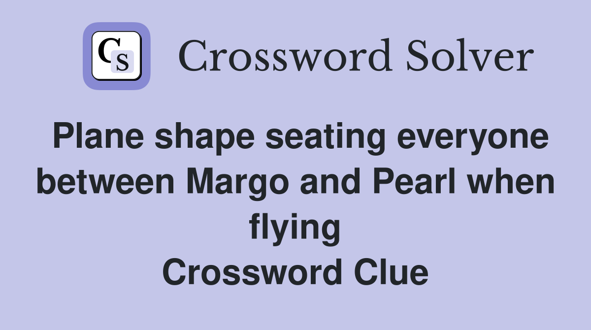 Plane shape seating everyone between Margo and Pearl when flying Crossword Clue