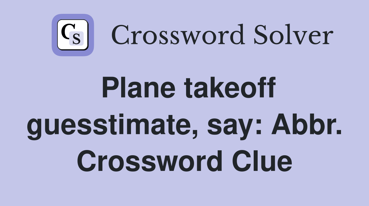 Plane takeoff guesstimate, say: Abbr. Crossword Clue