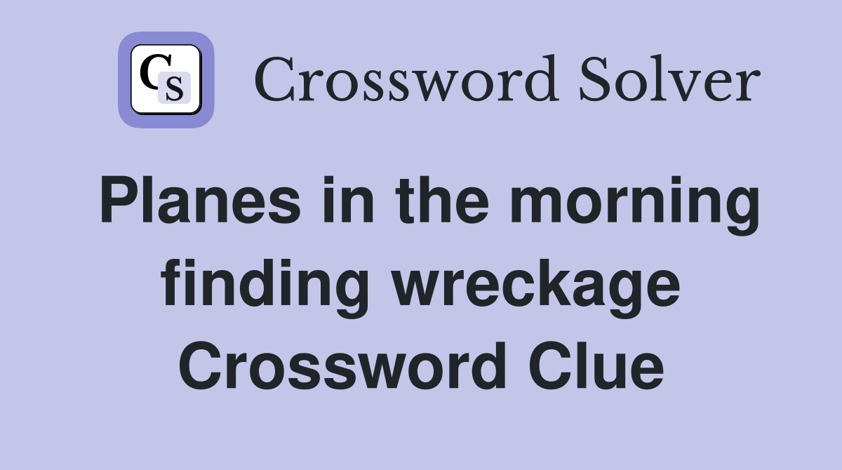 Planes in the morning finding wreckage Crossword Clue