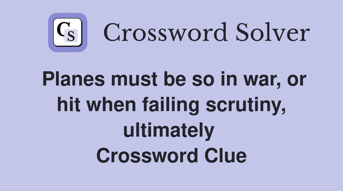 Planes must be so in war, or hit when failing scrutiny, ultimately  Crossword Clue