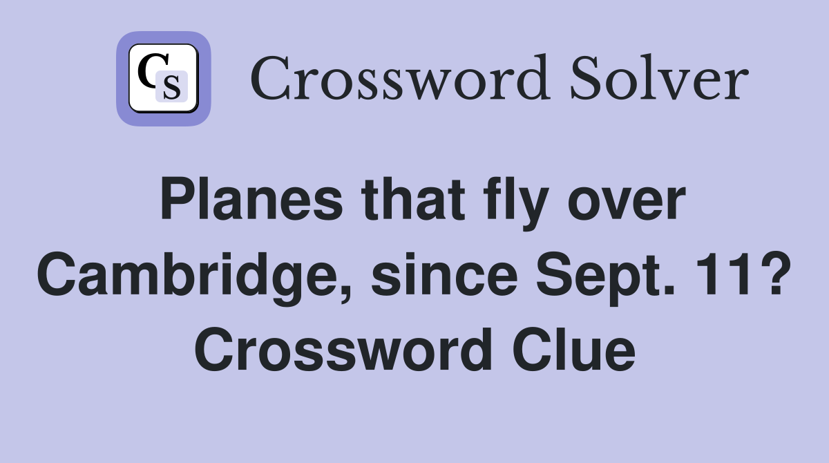 Planes that fly over Cambridge, since Sept. 11? Crossword Clue
