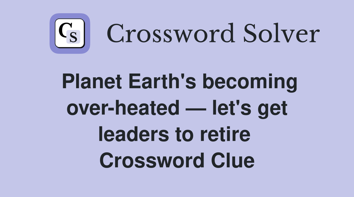 Planet Earth's becoming over-­heated — let's get leaders to retire  Crossword Clue