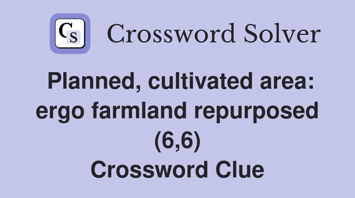 Planned, cultivated area: ergo farmland repurposed (6,6) Crossword Clue