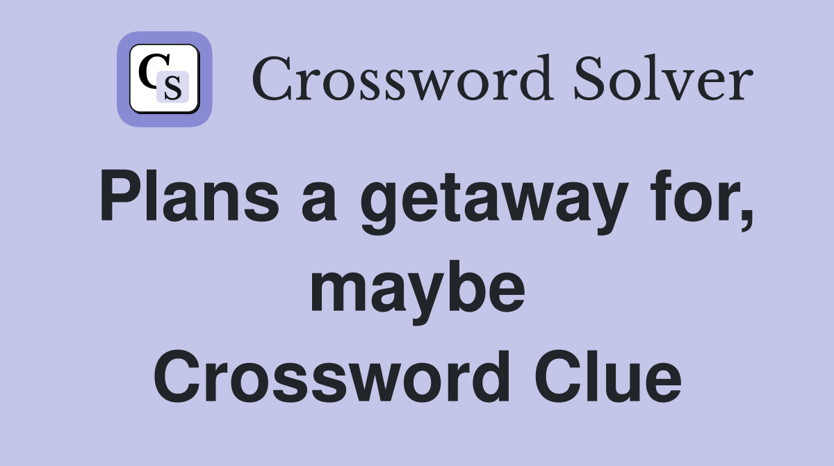 Plans a getaway for, maybe Crossword Clue