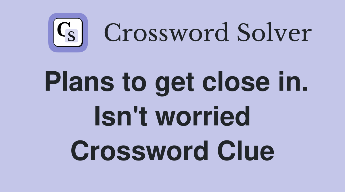 Plans to get close in. Isn't worried Crossword Clue