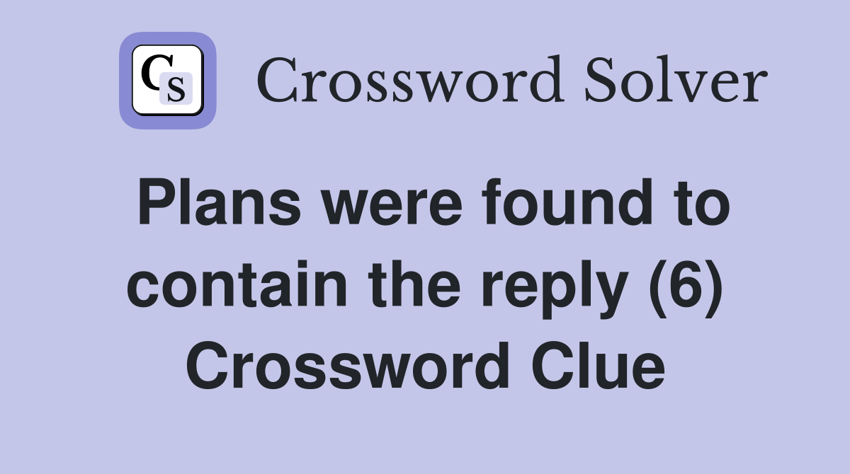 Plans were found to contain the reply (6) Crossword Clue