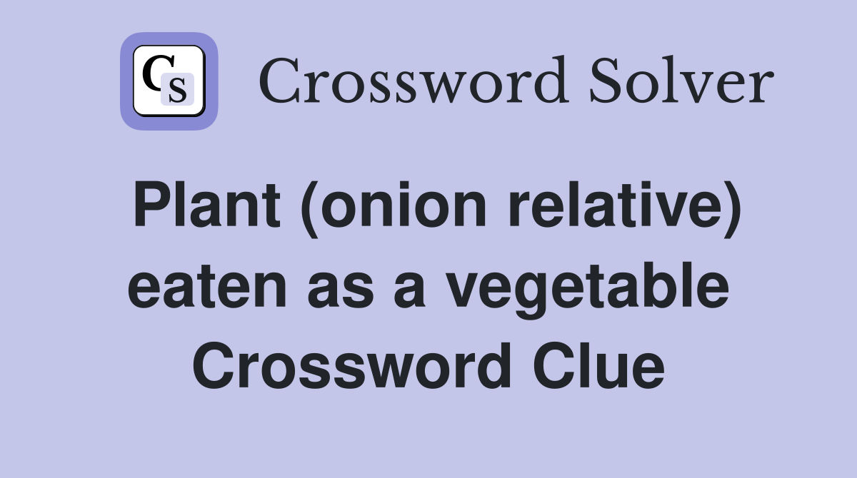 Plant (onion relative) eaten as a vegetable Crossword Clue