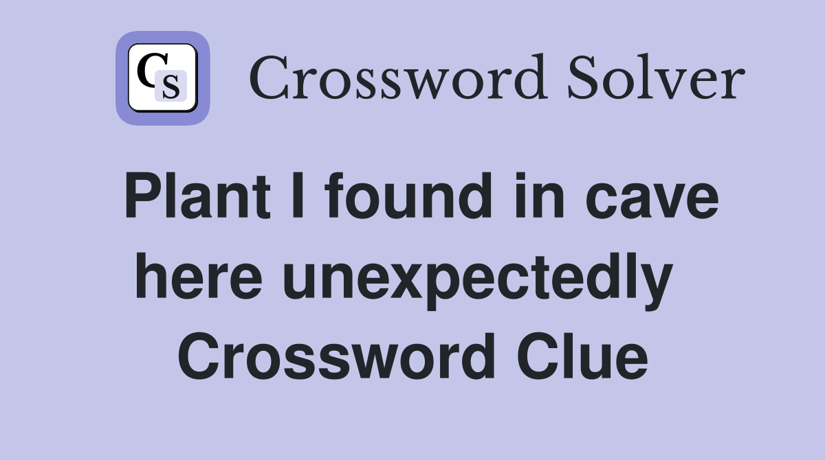 Plant I found in cave here unexpectedly  Crossword Clue