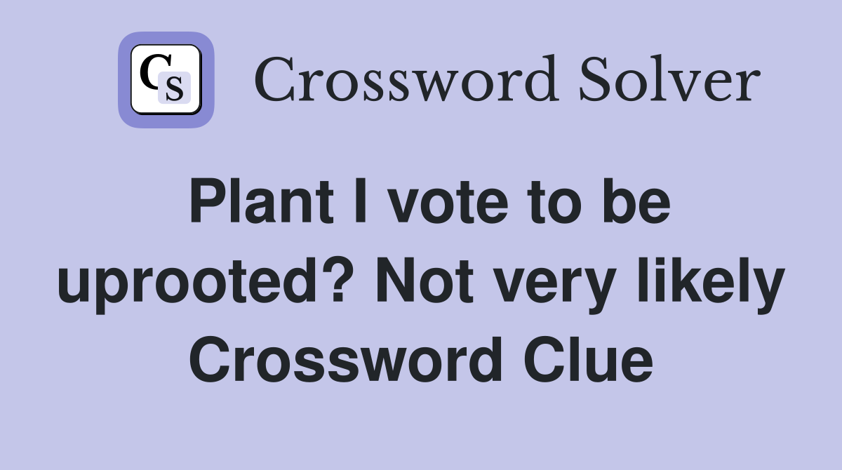 Plant I vote to be uprooted? Not very likely Crossword Clue