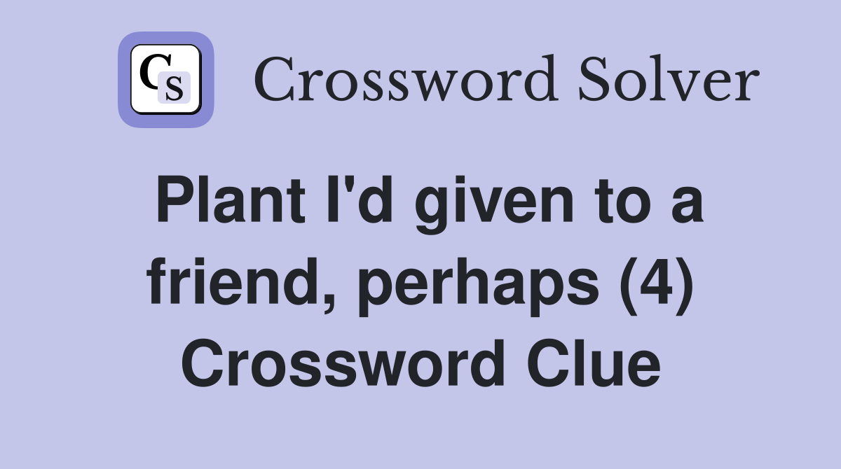 Plant I'd given to a friend, perhaps (4) Crossword Clue