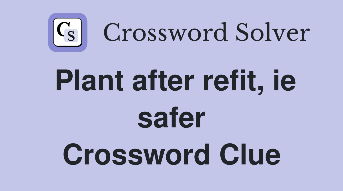 Plant after refit, ie safer Crossword Clue