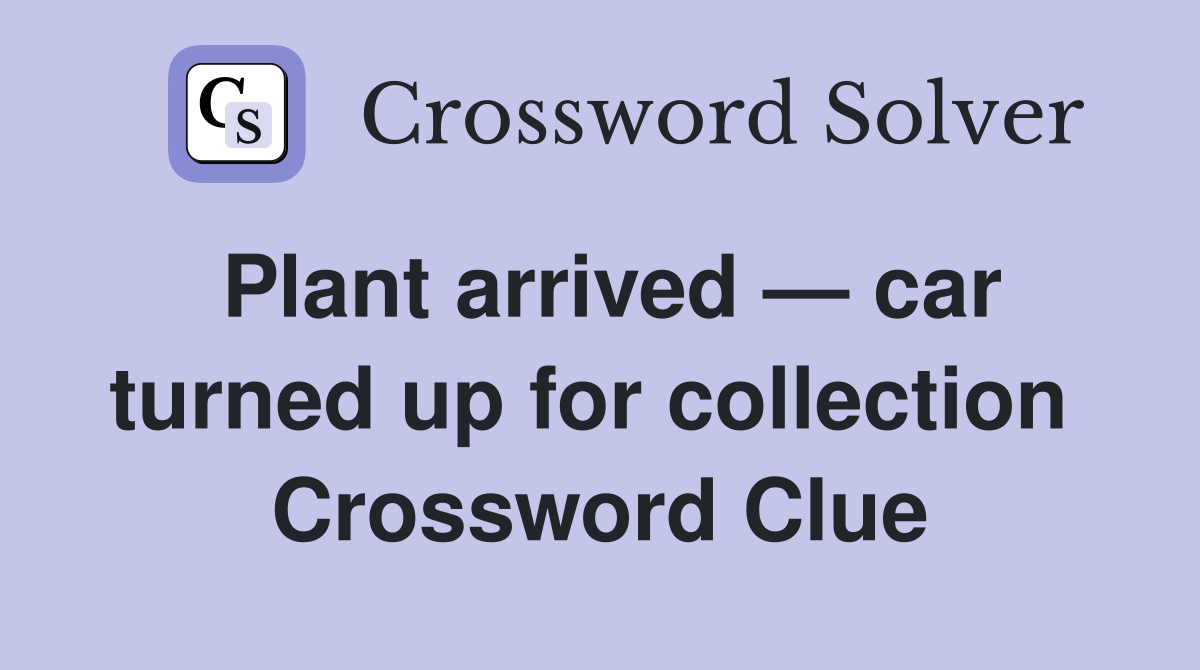 Plant arrived — car turned up for collection  Crossword Clue