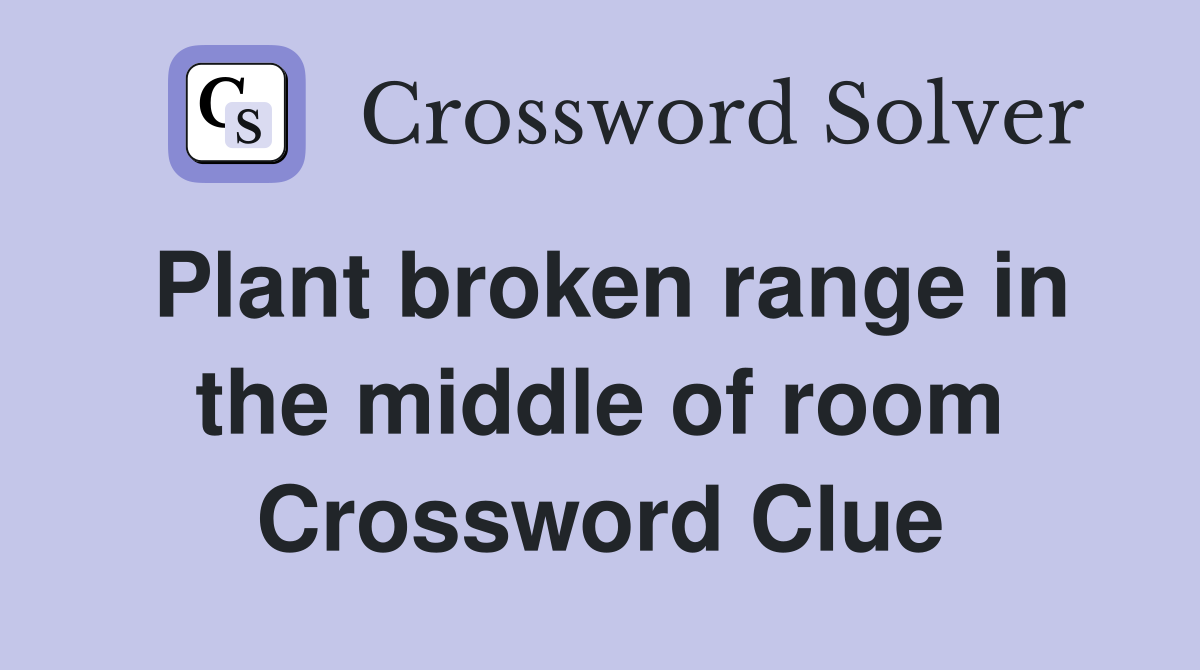 Plant broken range in the middle of room Crossword Clue